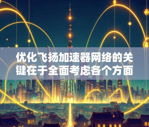 优化飞扬加速器网络的关键在于全面考虑各个方面，确保网络性能达到最佳状态。以下是优化策略的总结