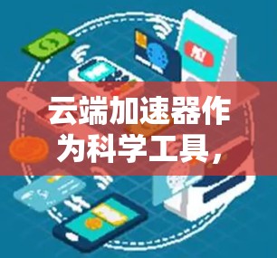 云端加速器作为科学工具,在现代科学研究中发挥着越来越重要的作用。以下是对云端加速器科学工具的详细分析,帮助你更好地理解其应用和价值 云端加速器作为科学工具,在现代科学研究中发挥着越来越重要的作用。以下是对云端加速器科学工具的详细分析,帮助你更好地理解其应用和价值