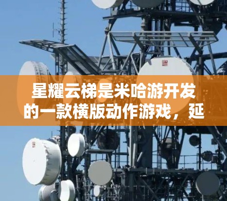 星耀云梯是米哈游开发的一款横版动作游戏,延续了公司一贯的高质量制作水准。以下是对这款游戏的详细评测,帮助你了解它的优点和不足 星耀云梯是米哈游开发的一款横版动作游戏,延续了公司一贯的高质量制作水准。以下是对这款游戏的详细评测,帮助你了解它的优点和不足