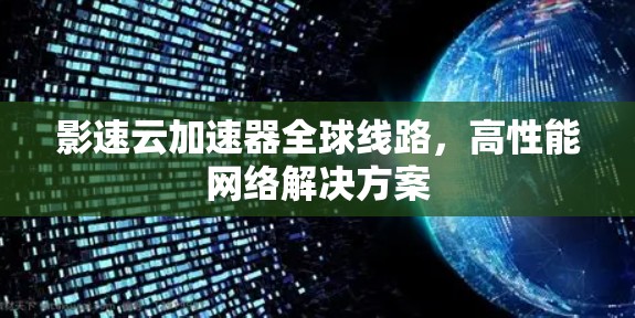 影速云加速器全球线路,高性能网络解决方案 影速云加速器全球线路,高性能网络解决方案