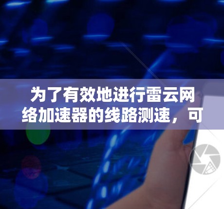 为了有效地进行雷云网络加速器的线路测速，可以按照以下步骤进行