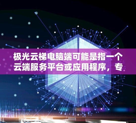 极光云梯电脑端可能是指一个云端服务平台或应用程序，专为电脑用户设计，提供特定的功能，如数据管理、团队协作、云存储等。以下是一些可能的解释和使用方法