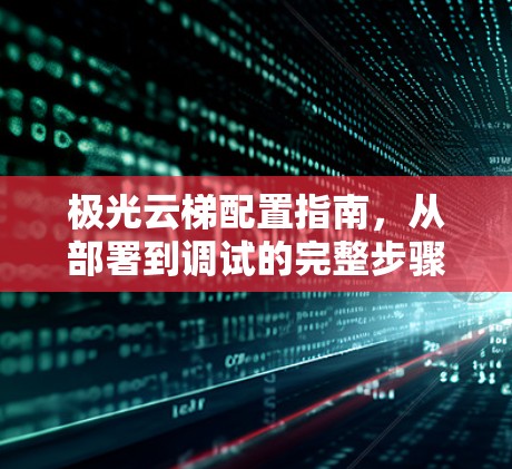 极光云梯配置指南，从部署到调试的完整步骤