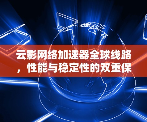 云影网络加速器全球线路,性能与稳定性的双重保障 云影网络加速器全球线路,性能与稳定性的双重保障