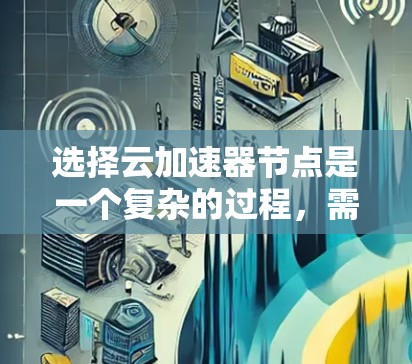选择云加速器节点是一个复杂的过程,需要综合考虑多个因素来确保最佳性能和效率。以下是分步骤的解决方案 选择云加速器节点是一个复杂的过程,需要综合考虑多个因素来确保最佳性能和效率。以下是分步骤的解决方案