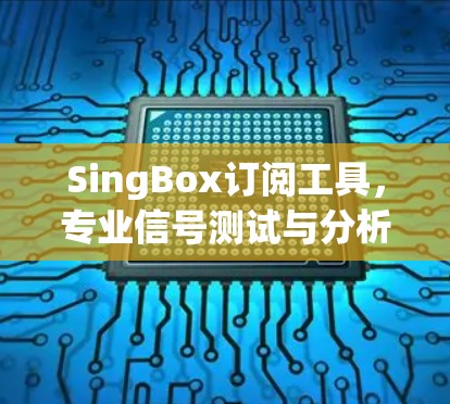 SingBox订阅工具，专业信号测试与分析解决方案
