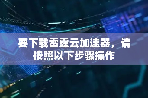 要下载雷霆云加速器，请按照以下步骤操作