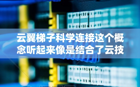 云翼梯子科学连接这个概念听起来像是结合了云技术和梯子（连接工具）在科学研究中的应用。以下是一些可能的解释和应用场景