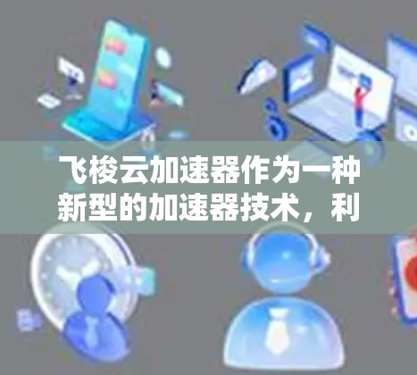 飞梭云加速器作为一种新型的加速器技术，利用云计算和分布式技术来提升数据处理能力。以下是对飞梭云加速器的总结