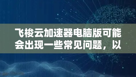 飞梭云加速器电脑版可能会出现一些常见问题，以下是一些常见问题及其解决方法