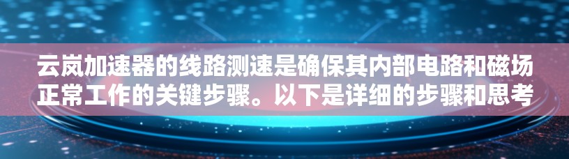 云岚加速器的线路测速是确保其内部电路和磁场正常工作的关键步骤。以下是详细的步骤和思考过程