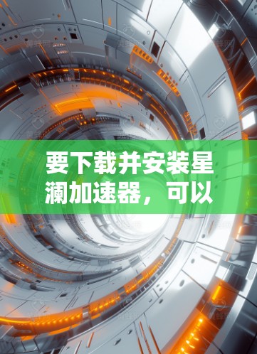 要下载并安装星澜加速器，可以按照以下步骤操作