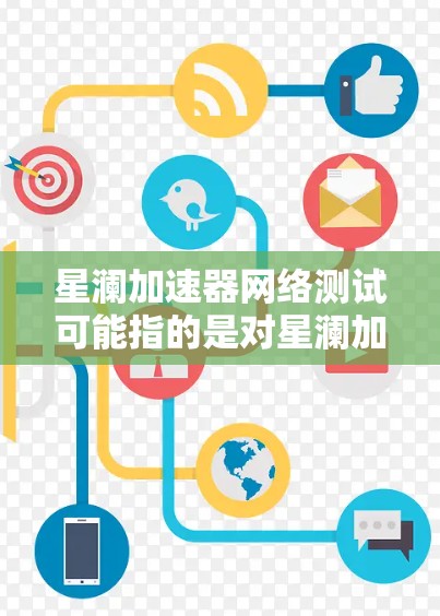星澜加速器网络测试可能指的是对星澜加速器网络性能进行测试，确保其能够正常工作并达到预期的性能指标。以下是一些可能的测试步骤和注意事项，供您参考
