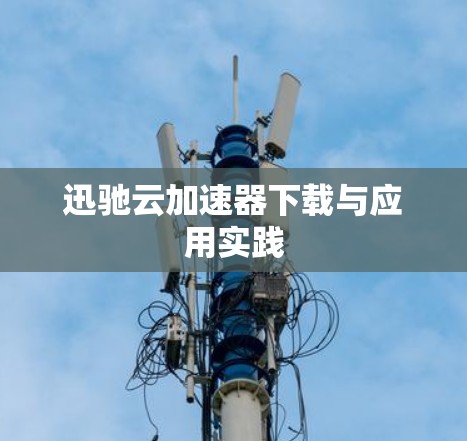 迅驰云加速器下载与应用实践