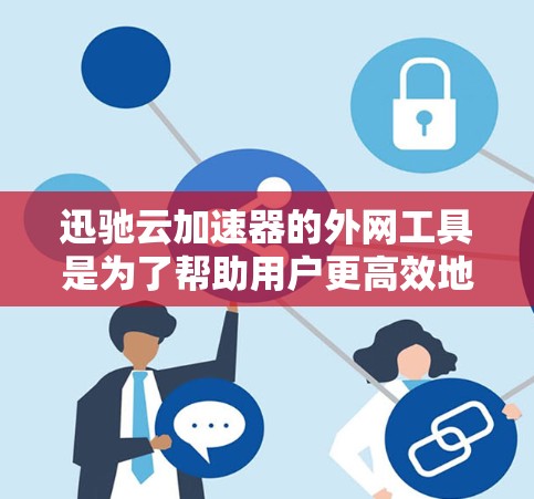 迅驰云加速器的外网工具是为了帮助用户更高效地管理和监控云资源，提升应用性能和安全性。以下是对这些工具的详细分析和总结