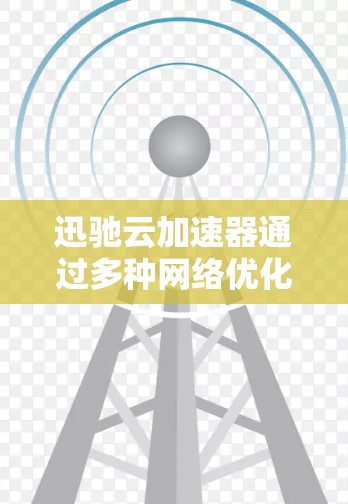迅驰云加速器通过多种网络优化技术提升性能，涵盖缓存、负载均衡、数据压缩、多路复用、拥塞控制、协议优化、架构设计和监控等多个方面。以下是对这些技术的详细总结