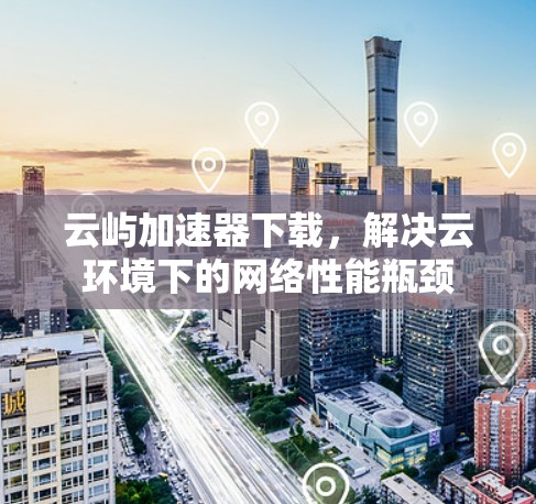 云屿加速器下载，解决云环境下的网络性能瓶颈