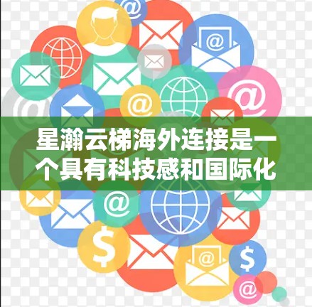 星瀚云梯海外连接是一个具有科技感和国际化意味的项目或品牌名称。以下是对其可能含义的详细分析