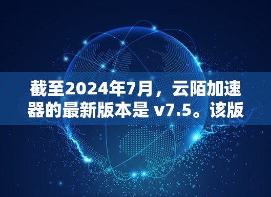 截至2024年7月，云陌加速器的最新版本是 v7.5。该版本引入了许多改进功能，包括