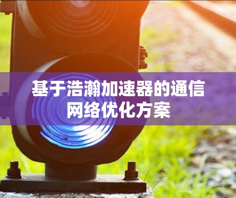 基于浩瀚加速器的通信网络优化方案