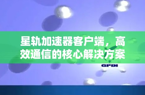 星轨加速器客户端，高效通信的核心解决方案